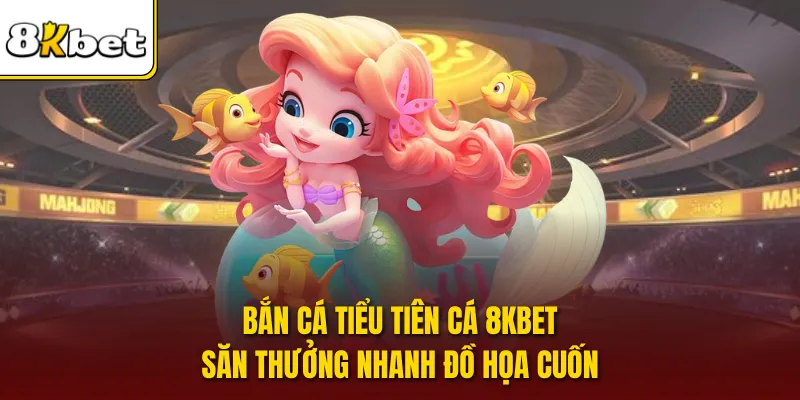 Bắn Cá Tiểu Tiên Cá 8KBET Săn Thưởng Nhanh Đồ Họa Cuốn
